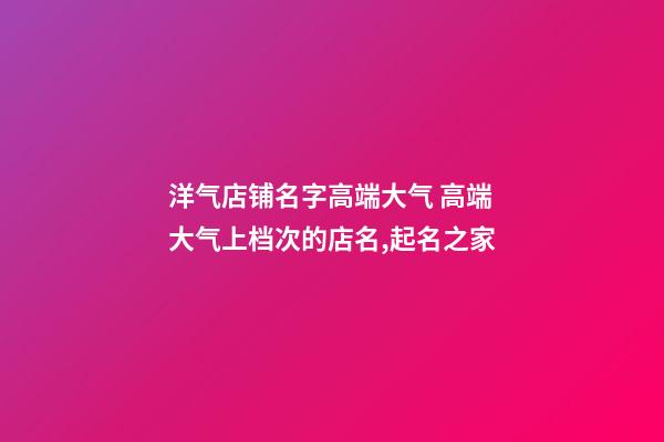 洋气店铺名字高端大气 高端大气上档次的店名,起名之家